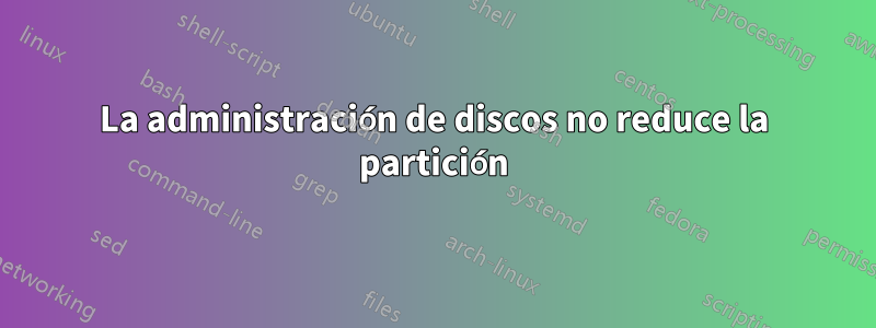 La administración de discos no reduce la partición