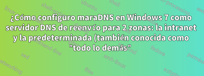 ¿Cómo configuro maraDNS en Windows 7 como servidor DNS de reenvío para 2 zonas: la intranet y la predeterminada (también conocida como "todo lo demás")?