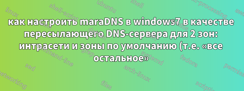 как настроить maraDNS в windows7 в качестве пересылающего DNS-сервера для 2 зон: интрасети и зоны по умолчанию (т.е. «все остальное»)