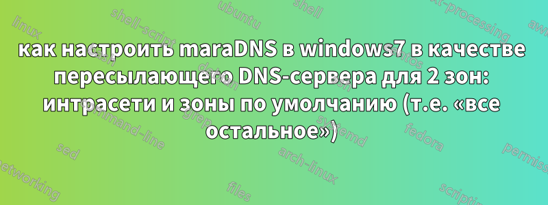 как настроить maraDNS в windows7 в качестве пересылающего DNS-сервера для 2 зон: интрасети и зоны по умолчанию (т.е. «все остальное»)