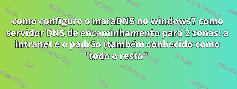 como configuro o maraDNS no windows7 como servidor DNS de encaminhamento para 2 zonas: a intranet e o padrão (também conhecido como "todo o resto")