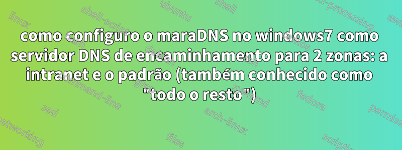 como configuro o maraDNS no windows7 como servidor DNS de encaminhamento para 2 zonas: a intranet e o padrão (também conhecido como "todo o resto")