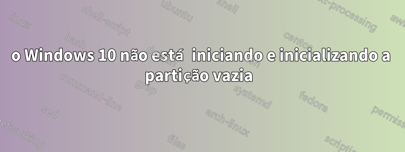 o Windows 10 não está iniciando e inicializando a partição vazia 