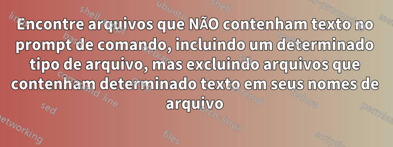 Encontre arquivos que NÃO contenham texto no prompt de comando, incluindo um determinado tipo de arquivo, mas excluindo arquivos que contenham determinado texto em seus nomes de arquivo