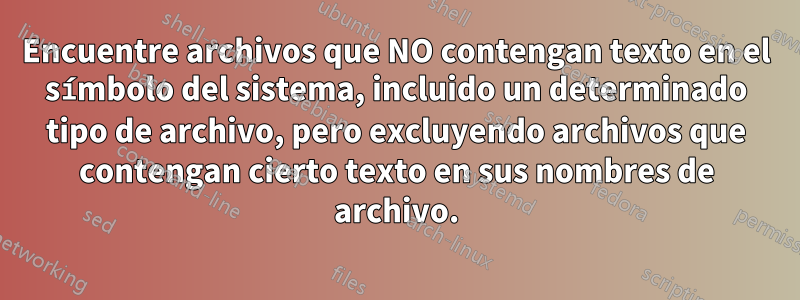 Encuentre archivos que NO contengan texto en el símbolo del sistema, incluido un determinado tipo de archivo, pero excluyendo archivos que contengan cierto texto en sus nombres de archivo.
