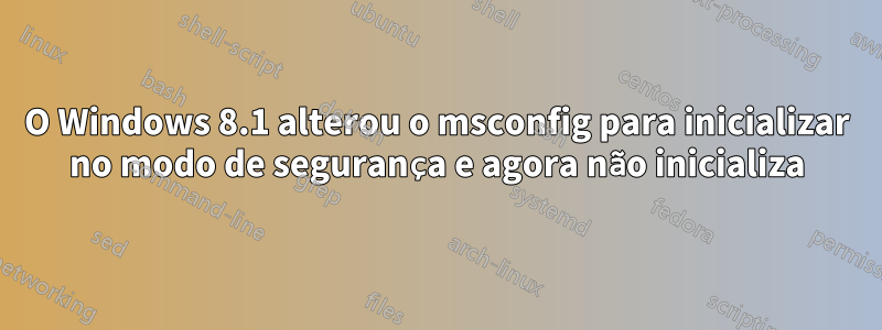 O Windows 8.1 alterou o msconfig para inicializar no modo de segurança e agora não inicializa