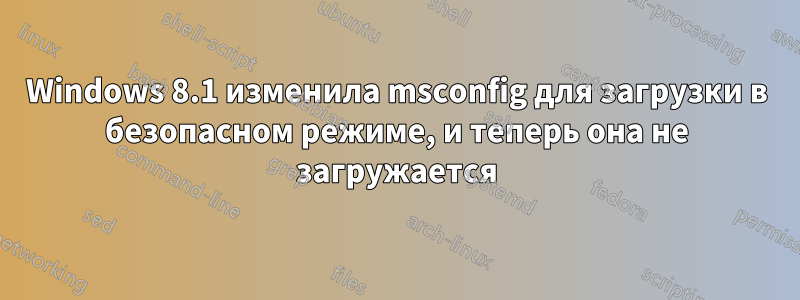 Windows 8.1 изменила msconfig для загрузки в безопасном режиме, и теперь она не загружается