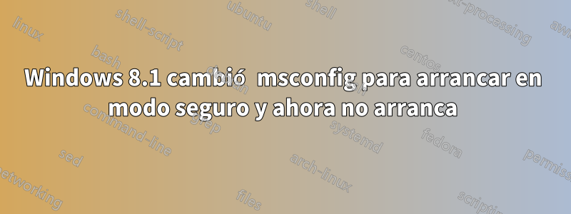 Windows 8.1 cambió msconfig para arrancar en modo seguro y ahora no arranca