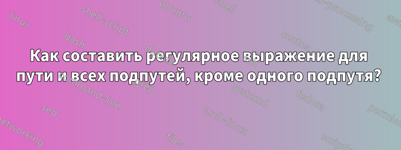Как составить регулярное выражение для пути и всех подпутей, кроме одного подпутя?