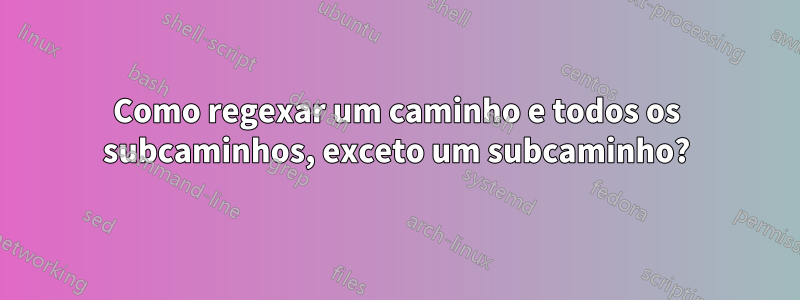 Como regexar um caminho e todos os subcaminhos, exceto um subcaminho?