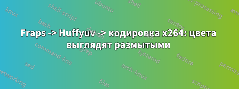 Fraps -> Huffyuv -> кодировка x264: цвета выглядят размытыми