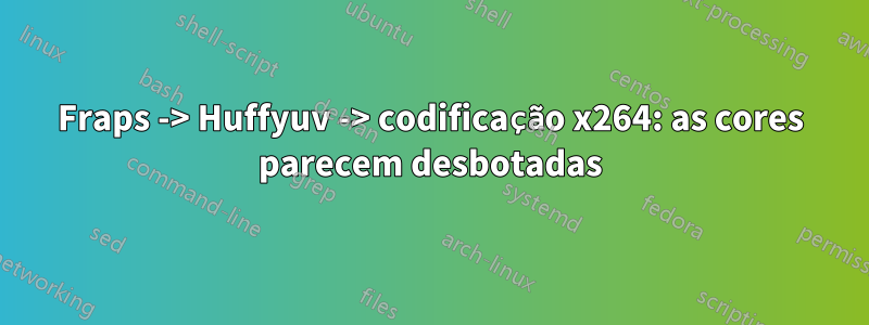 Fraps -> Huffyuv -> codificação x264: as cores parecem desbotadas