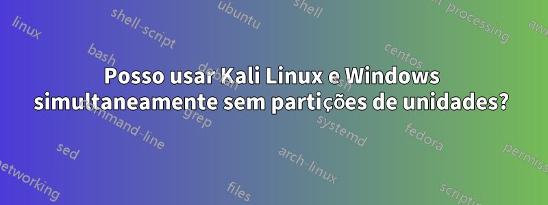 Posso usar Kali Linux e Windows simultaneamente sem partições de unidades?