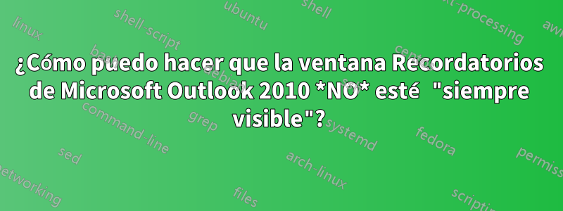 ¿Cómo puedo hacer que la ventana Recordatorios de Microsoft Outlook 2010 *NO* esté "siempre visible"?
