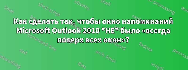 Как сделать так, чтобы окно напоминаний Microsoft Outlook 2010 *НЕ* было «всегда поверх всех окон»?