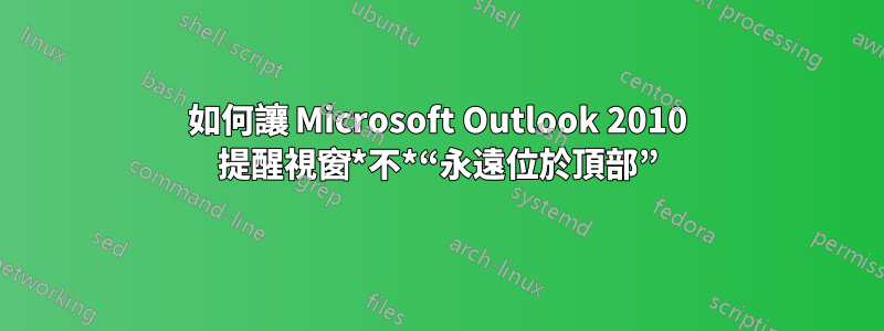 如何讓 Microsoft Outlook 2010 提醒視窗*不*“永遠位於頂部”