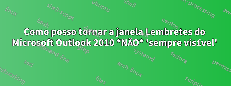 Como posso tornar a janela Lembretes do Microsoft Outlook 2010 *NÃO* 'sempre visível'