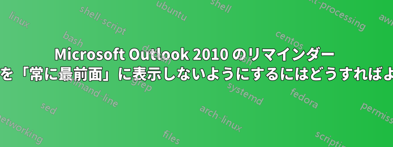 Microsoft Outlook 2010 のリマインダー ウィンドウを「常に最前面」に表示しないようにするにはどうすればよいですか?
