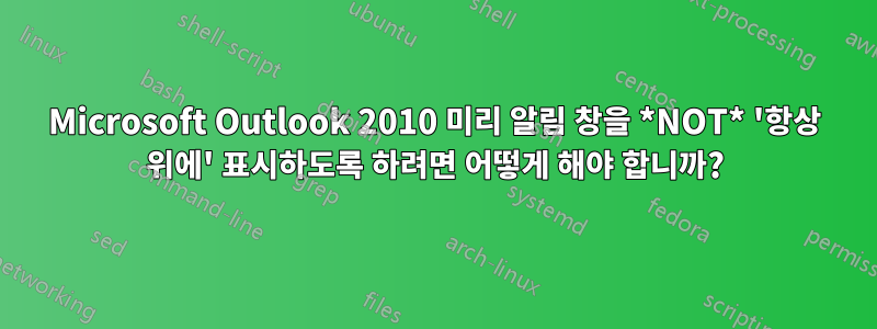 Microsoft Outlook 2010 미리 알림 창을 *NOT* '항상 위에' 표시하도록 하려면 어떻게 해야 합니까?