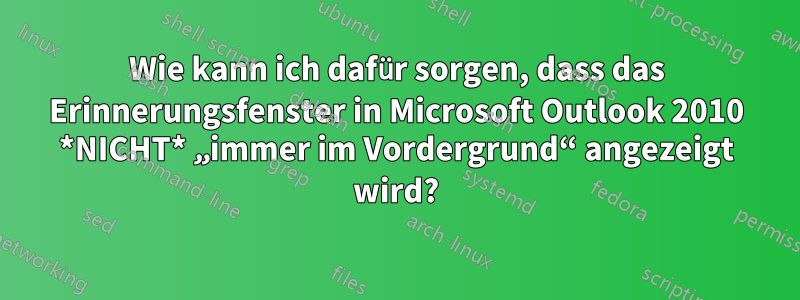 Wie kann ich dafür sorgen, dass das Erinnerungsfenster in Microsoft Outlook 2010 *NICHT* „immer im Vordergrund“ angezeigt wird?
