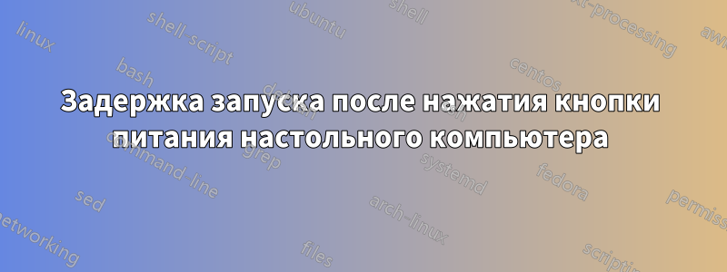 Задержка запуска после нажатия кнопки питания настольного компьютера