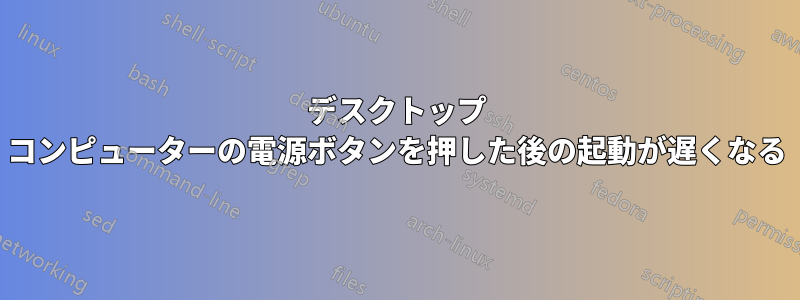 デスクトップ コンピューターの電源ボタンを押した後の起動が遅くなる