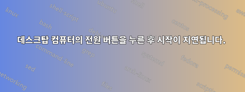 데스크탑 컴퓨터의 전원 버튼을 누른 후 시작이 지연됩니다.