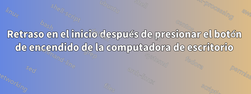 Retraso en el inicio después de presionar el botón de encendido de la computadora de escritorio