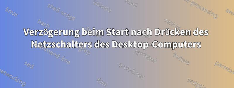 Verzögerung beim Start nach Drücken des Netzschalters des Desktop-Computers