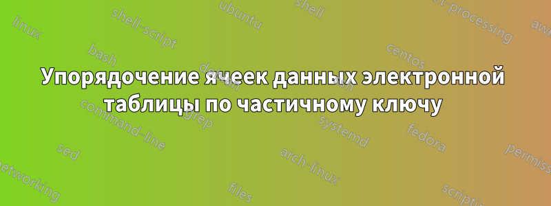 Упорядочение ячеек данных электронной таблицы по частичному ключу