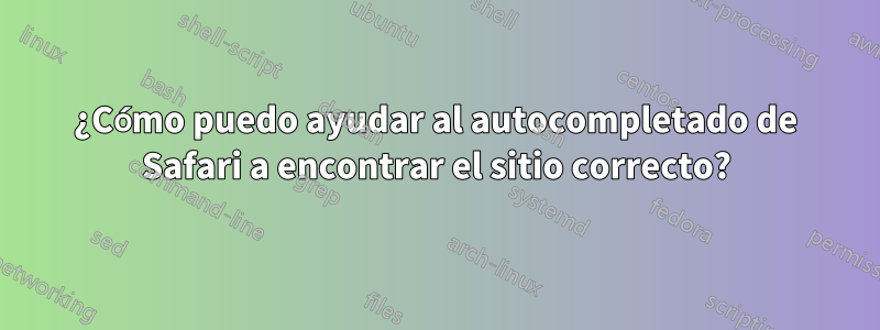 ¿Cómo puedo ayudar al autocompletado de Safari a encontrar el sitio correcto?
