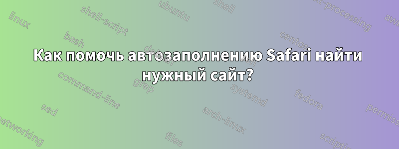 Как помочь автозаполнению Safari найти нужный сайт?