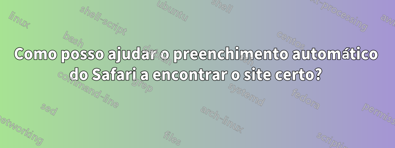 Como posso ajudar o preenchimento automático do Safari a encontrar o site certo?