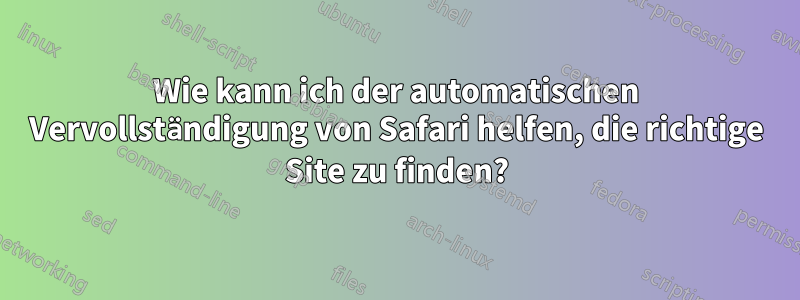 Wie kann ich der automatischen Vervollständigung von Safari helfen, die richtige Site zu finden?
