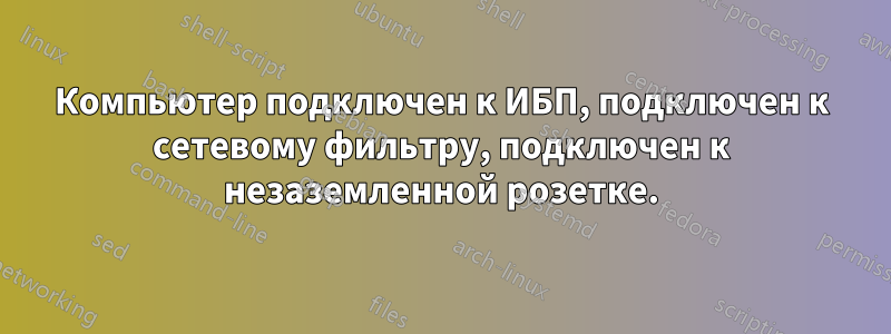 Компьютер подключен к ИБП, подключен к сетевому фильтру, подключен к незаземленной розетке.