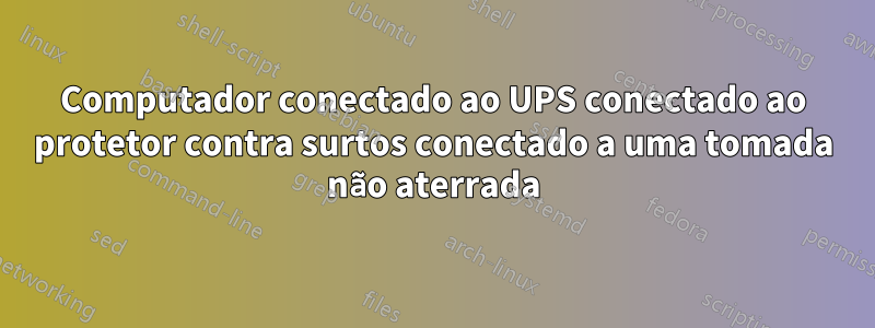 Computador conectado ao UPS conectado ao protetor contra surtos conectado a uma tomada não aterrada