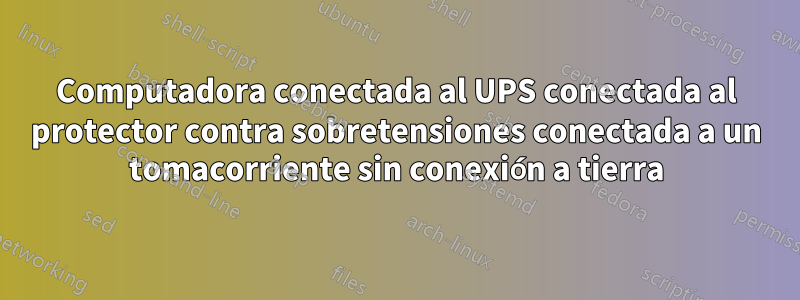 Computadora conectada al UPS conectada al protector contra sobretensiones conectada a un tomacorriente sin conexión a tierra