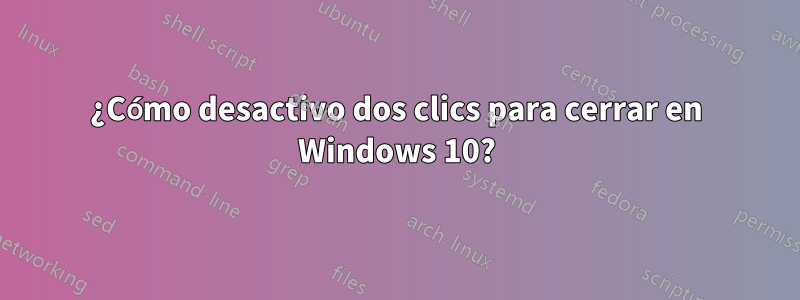 ¿Cómo desactivo dos clics para cerrar en Windows 10?
