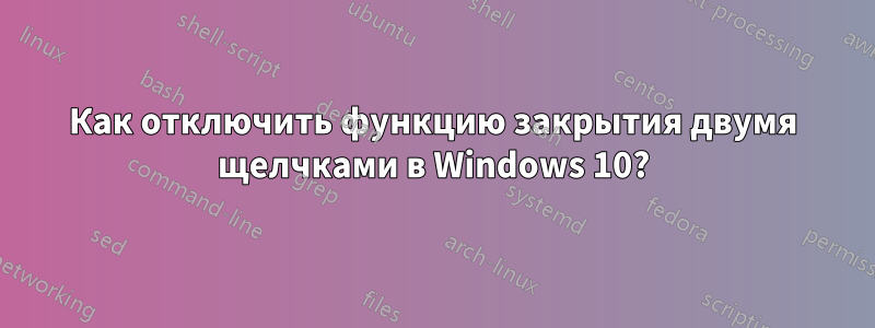 Как отключить функцию закрытия двумя щелчками в Windows 10?