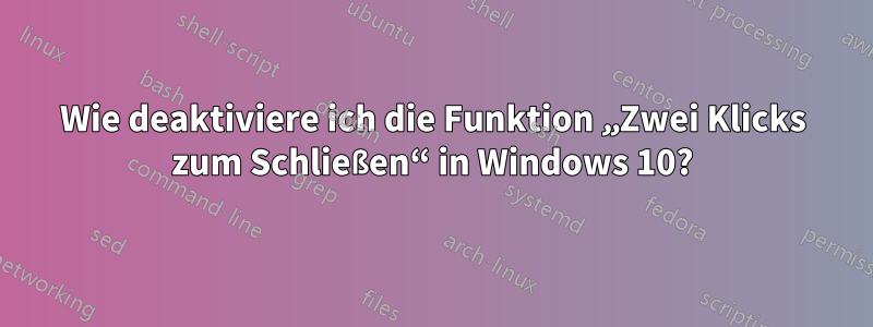 Wie deaktiviere ich die Funktion „Zwei Klicks zum Schließen“ in Windows 10?