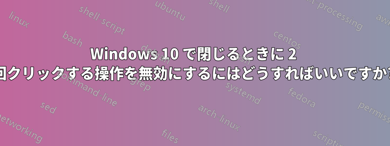 Windows 10 で閉じるときに 2 回クリックする操作を無効にするにはどうすればいいですか?
