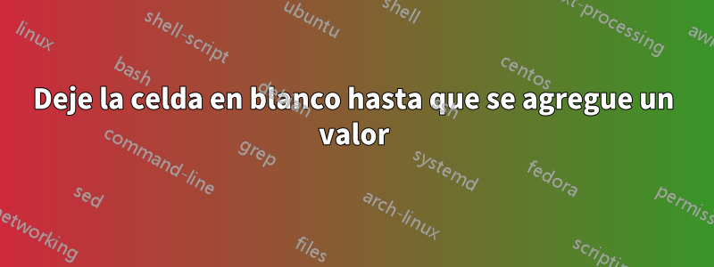 Deje la celda en blanco hasta que se agregue un valor