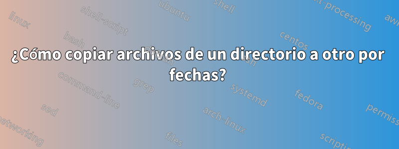 ¿Cómo copiar archivos de un directorio a otro por fechas?