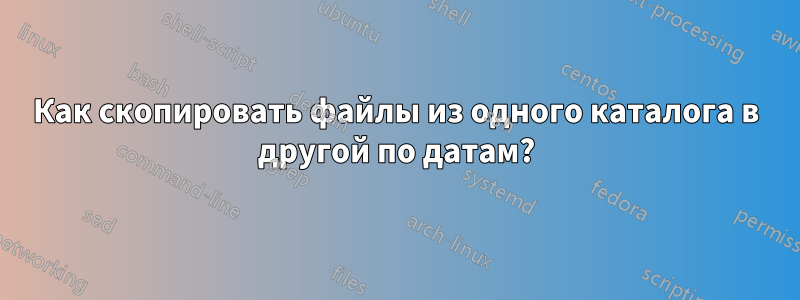 Как скопировать файлы из одного каталога в другой по датам?