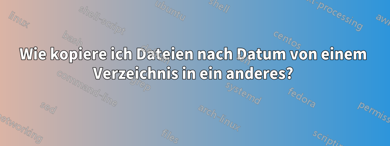 Wie kopiere ich Dateien nach Datum von einem Verzeichnis in ein anderes?