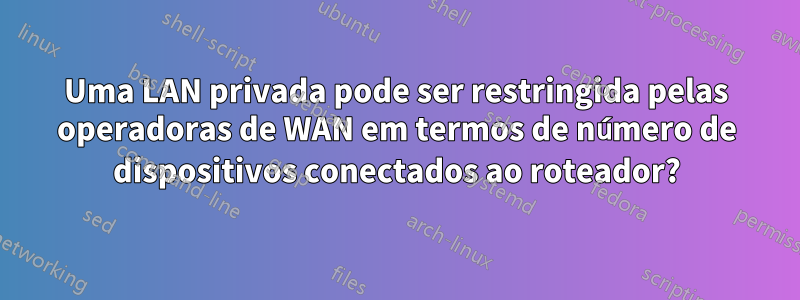 Uma LAN privada pode ser restringida pelas operadoras de WAN em termos de número de dispositivos conectados ao roteador?