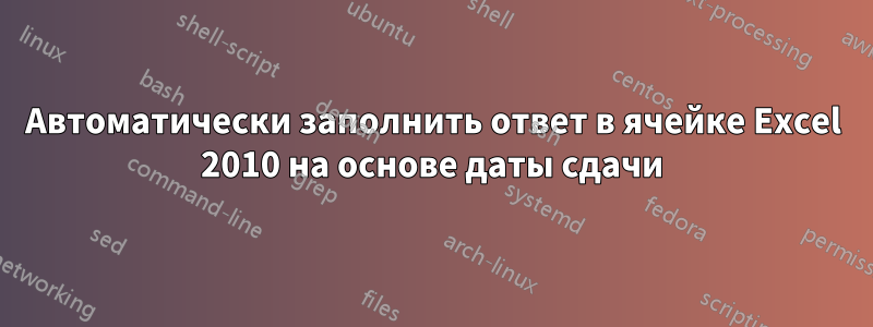 Автоматически заполнить ответ в ячейке Excel 2010 на основе даты сдачи
