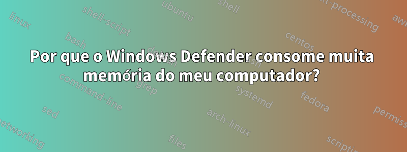 Por que o Windows Defender consome muita memória do meu computador?