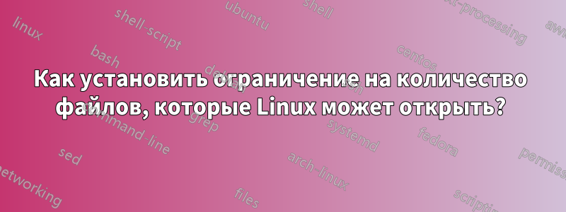 Как установить ограничение на количество файлов, которые Linux может открыть?