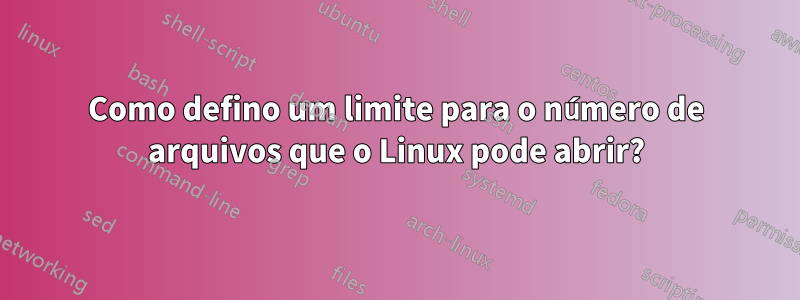 Como defino um limite para o número de arquivos que o Linux pode abrir?